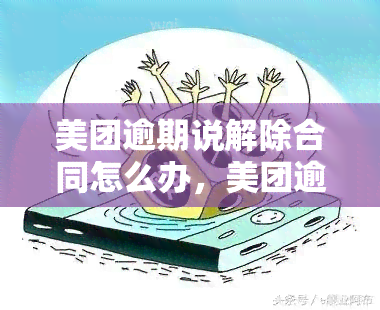 美团逾期说解除合同怎么办，美团逾期导致合同解除，如何应对？