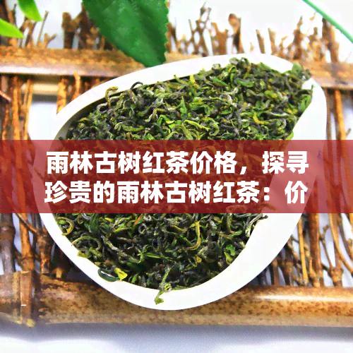 雨林古树红茶价格，探寻珍贵的雨林古树红茶：价格解析与品鉴指南