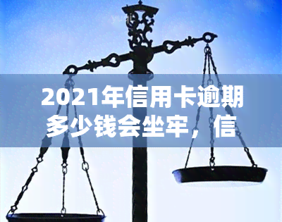 2021年信用卡逾期多少钱会坐牢，信用卡逾期：达到多少金额将可能面临刑事责任？