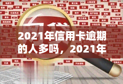 2021年信用卡逾期的人多吗，2021年：信用卡逾期现象增多，你是否在其中？