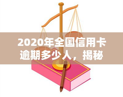 2020年全国信用卡逾期多少人，揭秘：2020年全国信用卡逾期人数惊人！