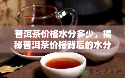 普洱茶价格水分多少，揭秘普洱茶价格背后的水分，你是否被坑了？