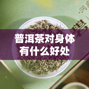 普洱茶对身体有什么好处和坏处，探讨普洱茶的利弊：它对身体有哪些好处和坏处？