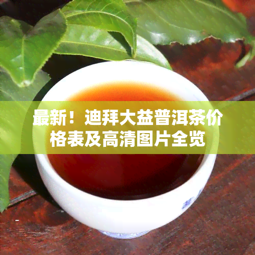 最新！迪拜大益普洱茶价格表及高清图片全览