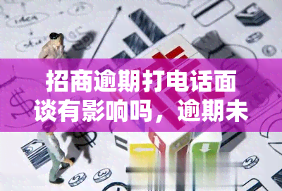 招商逾期打电话面谈有影响吗，逾期未招商？电话面谈可能产生的影响