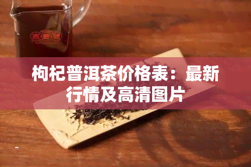 枸杞普洱茶价格表：最新行情及高清图片