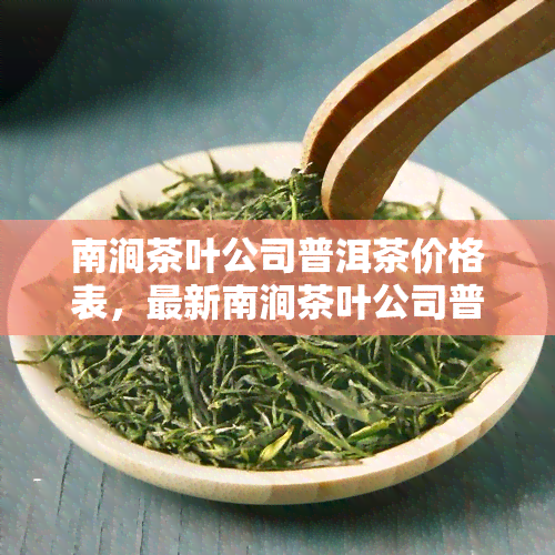 南涧茶叶公司普洱茶价格表，最新南涧茶叶公司普洱茶价格表公布！