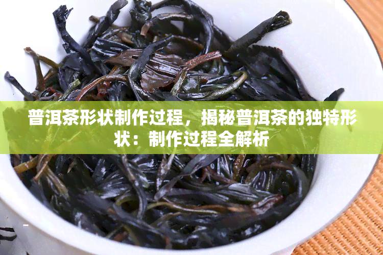 普洱茶形状制作过程，揭秘普洱茶的独特形状：制作过程全解析