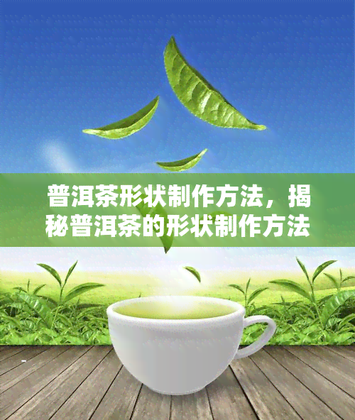 普洱茶形状制作方法，揭秘普洱茶的形状制作方法：从选材到烘焙全过程解析