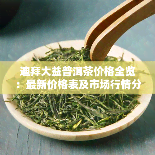 迪拜大益普洱茶价格全览：最新价格表及市场行情分析