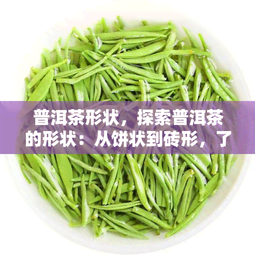 普洱茶形状，探索普洱茶的形状：从饼状到砖形，了解其独特的制作工艺和品鉴方法