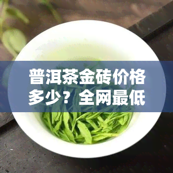 普洱茶金砖价格多少？全网更低价大揭秘！