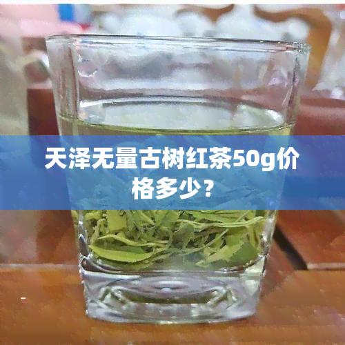 天泽无量古树红茶50g价格多少？