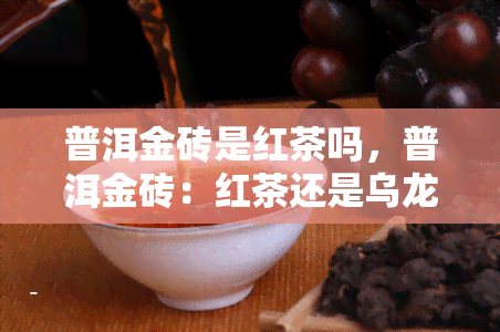 普洱金砖是红茶吗，普洱金砖：红茶还是乌龙茶？