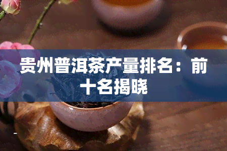 贵州普洱茶产量排名：前十名揭晓