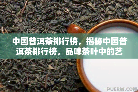 中国普洱茶排行榜，揭秘中国普洱茶排行榜，品味茶叶中的艺术与文化