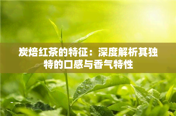 炭焙红茶的特征：深度解析其独特的口感与香气特性