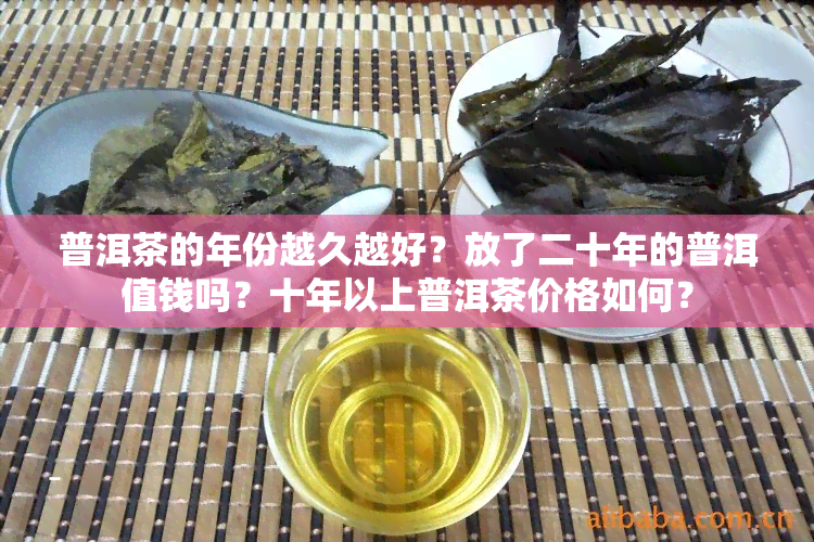 普洱茶的年份越久越好？放了二十年的普洱值钱吗？十年以上普洱茶价格如何？