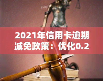 2021年信用卡逾期减免政策：优化0.25，全解析