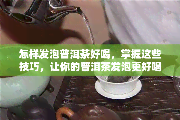 怎样发泡普洱茶好喝，掌握这些技巧，让你的普洱茶发泡更好喝！