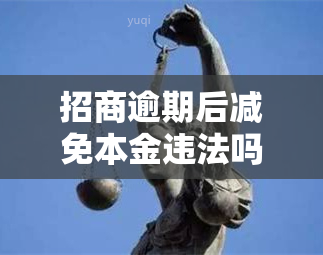 招商逾期后减免本金违法吗，招商逾期后能否减免本金？是否存在违法行为？