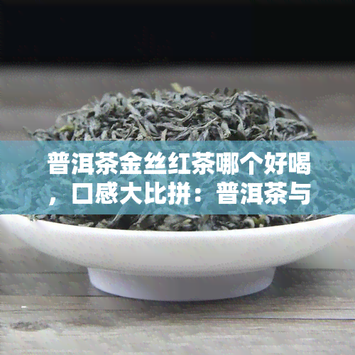 普洱茶金丝红茶哪个好喝，口感大比拼：普洱茶与金丝红茶，你更喜欢哪个？