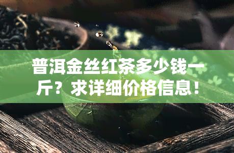 普洱金丝红茶多少钱一斤？求详细价格信息！