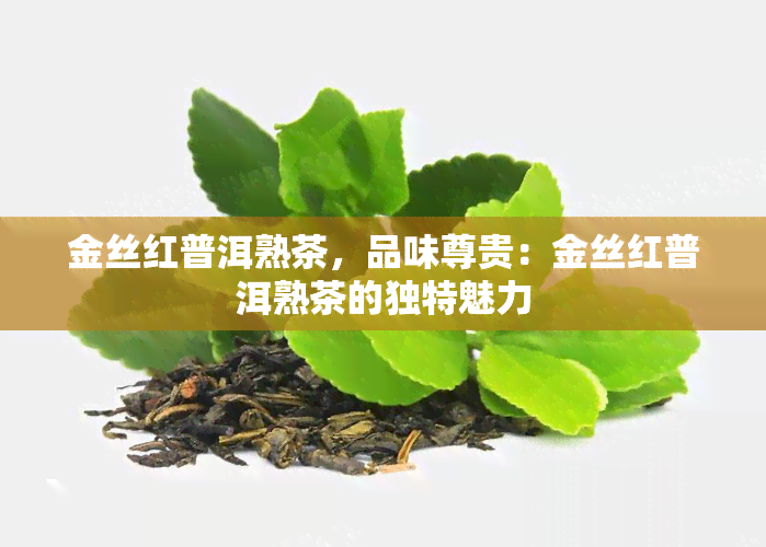 金丝红普洱熟茶，品味尊贵：金丝红普洱熟茶的独特魅力