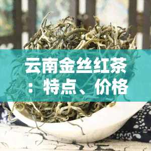 云南金丝红茶：特点、价格与图片全览