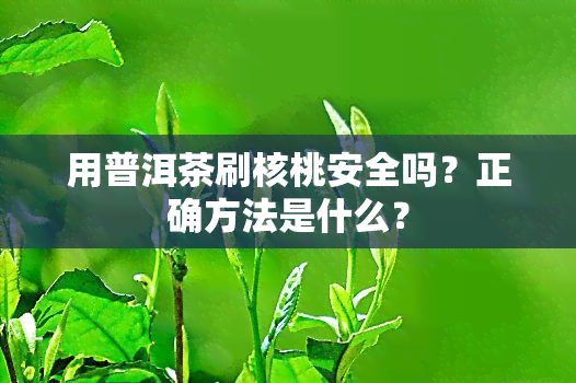 用普洱茶刷核桃安全吗？正确方法是什么？