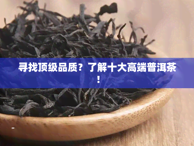 寻找顶级品质？了解十大高端普洱茶！