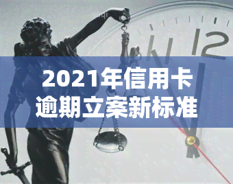 2021年信用卡逾期立案新标准，最新！2021年信用卡逾期立案标准公布