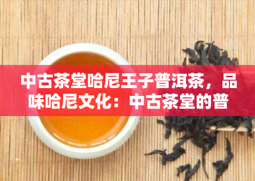 中古茶堂哈尼王子普洱茶，品味哈尼文化：中古茶堂的普洱茶王子