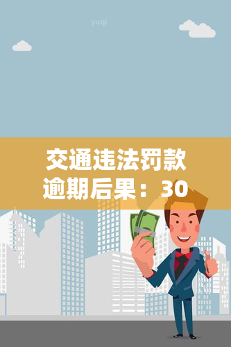 交通违法罚款逾期后果：30天未处理及逾期一年的后果是什么？