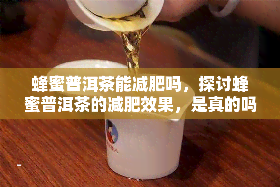 蜂蜜普洱茶能减肥吗，探讨蜂蜜普洱茶的减肥效果，是真的吗？