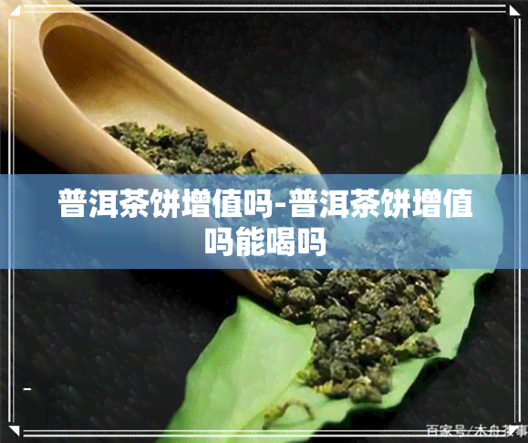 普洱茶饼增值吗-普洱茶饼增值吗能喝吗