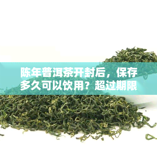 陈年普洱茶开封后，保存多久可以饮用？超过期限会变质吗？