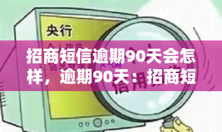 招商短信逾期90天会怎样，逾期90天：招商短信带来的后果是什么？