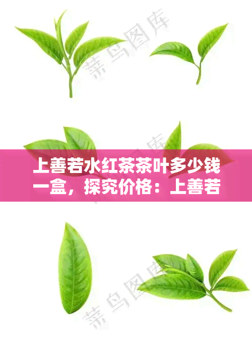 上善若水红茶茶叶多少钱一盒，探究价格：上善若水红茶茶叶每盒售价是多少？