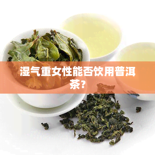 湿气重女性能否饮用普洱茶？