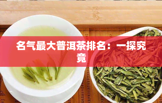 名气更大普洱茶排名：一探究竟