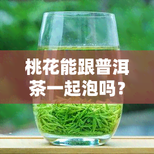 桃花能跟普洱茶一起泡吗？详解相关问题与答案