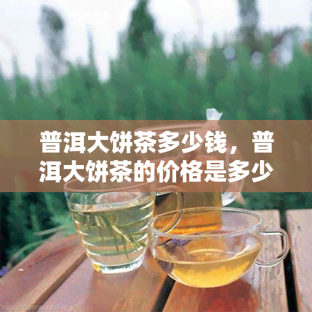 普洱大饼茶多少钱，普洱大饼茶的价格是多少？