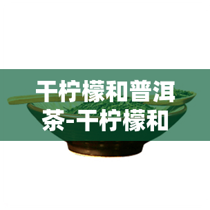 干柠檬和普洱茶-干柠檬和普洱茶泡可以软化血管吗