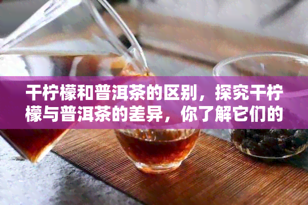 干柠檬和普洱茶的区别，探究干柠檬与普洱茶的差异，你了解它们的区别吗？