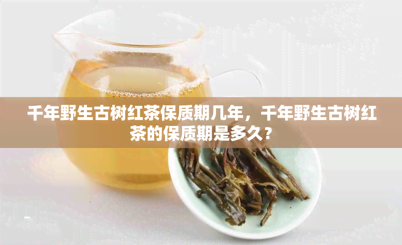 千年野生古树红茶保质期几年，千年野生古树红茶的保质期是多久？