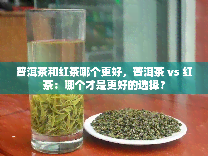 普洱茶和红茶哪个更好，普洱茶 vs 红茶：哪个才是更好的选择？