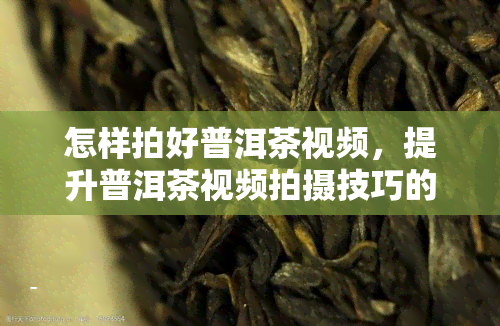 怎样拍好普洱茶视频，提升普洱茶视频拍摄技巧的五个关键步骤