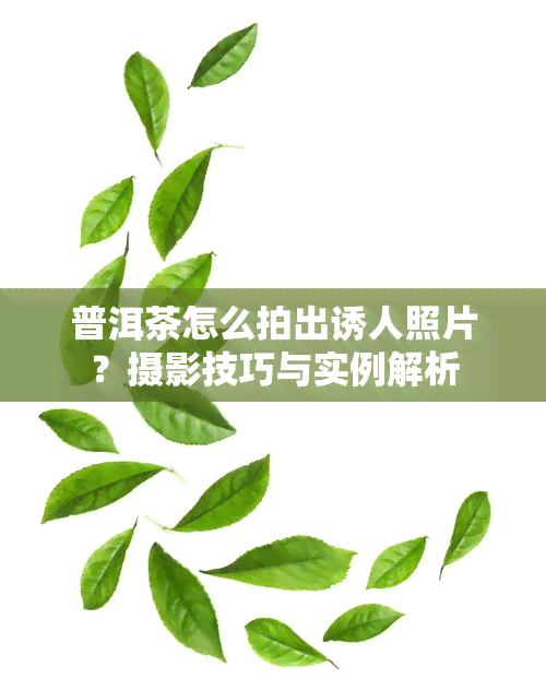 普洱茶怎么拍出诱人照片？摄影技巧与实例解析