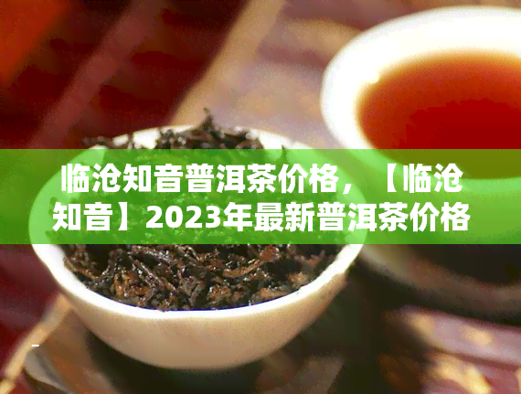 临沧知音普洱茶价格，【临沧知音】2023年最新普洱茶价格表，哪个山头的茶叶？